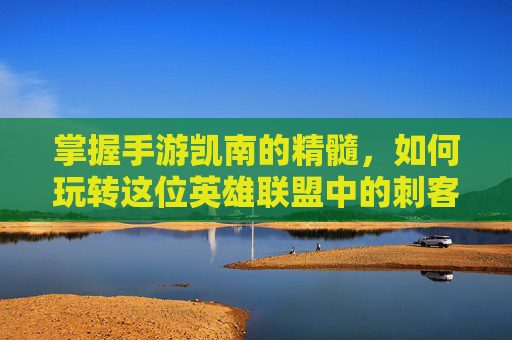 掌握手游凯南的精髓，如何玩转这位英雄联盟中的刺客,凯南的玩法思路