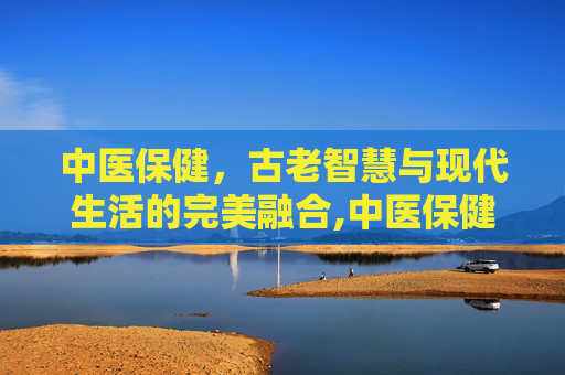 中医保健，古老智慧与现代生活的完美融合,中医保健项目有哪些