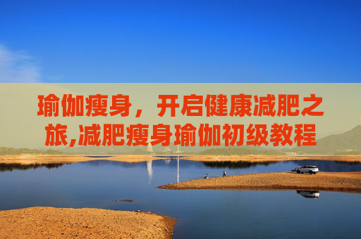 瑜伽瘦身，开启健康减肥之旅,减肥瘦身瑜伽初级教程爆米花网