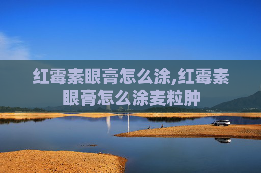 红霉素眼膏怎么涂,红霉素眼膏怎么涂麦粒肿