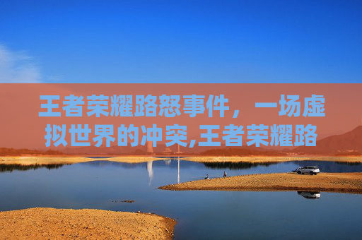 王者荣耀路怒事件，一场虚拟世界的冲突,王者荣耀路雪