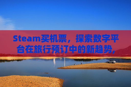 Steam买机票，探索数字平台在旅行预订中的新趋势,steam游戏买了季票怎么用