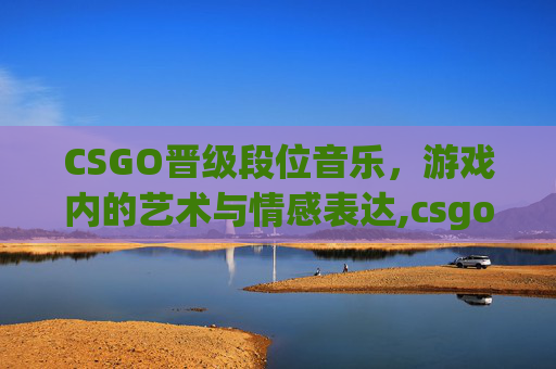 CSGO晋级段位音乐，游戏内的艺术与情感表达,csgo段位怎么晋级的