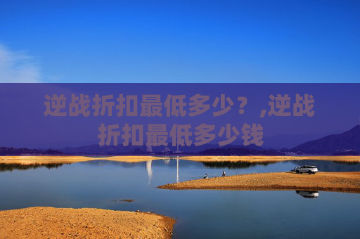 逆战折扣最低多少？,逆战折扣最低多少钱