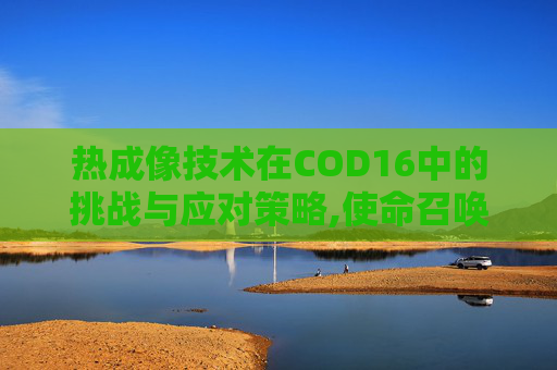 热成像技术在COD16中的挑战与应对策略,使命召唤手游的热成像