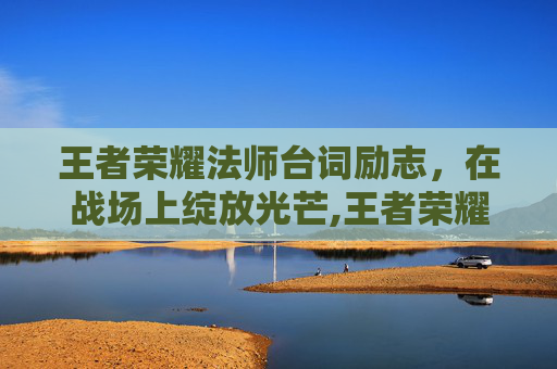 王者荣耀法师台词励志，在战场上绽放光芒,王者荣耀法师台词励志大全