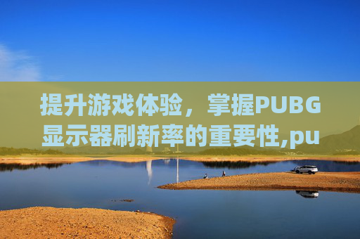 提升游戏体验，掌握PUBG显示器刷新率的重要性,pubg显示器最佳设置