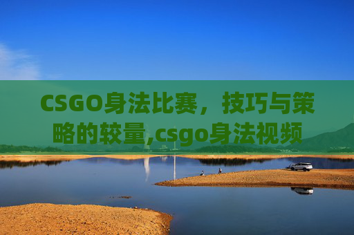 CSGO身法比赛，技巧与策略的较量,csgo身法视频