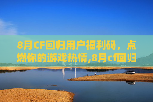 8月CF回归用户福利码，点燃你的游戏热情,8月cf回归用户福利码是多少
