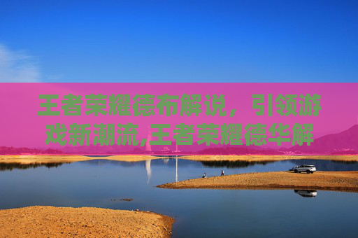王者荣耀德布解说，引领游戏新潮流,王者荣耀德华解说视频
