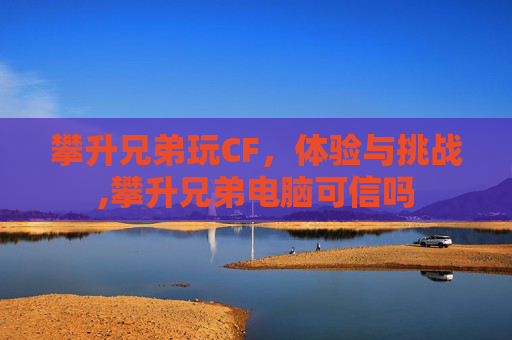 攀升兄弟玩CF，体验与挑战,攀升兄弟电脑可信吗