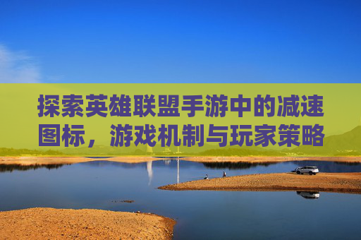 探索英雄联盟手游中的减速图标，游戏机制与玩家策略,lol手游减速图标在哪