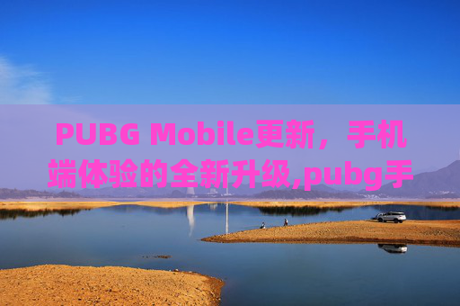PUBG Mobile更新，手机端体验的全新升级,pubg手游更新