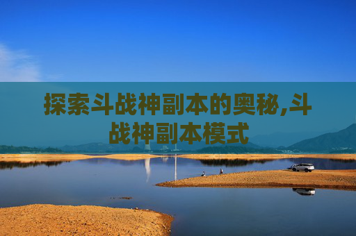 探索斗战神副本的奥秘,斗战神副本模式
