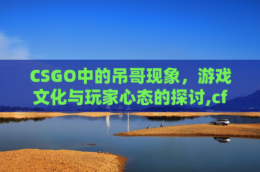 CSGO中的吊哥现象，游戏文化与玩家心态的探讨,cf吊哥个人资料