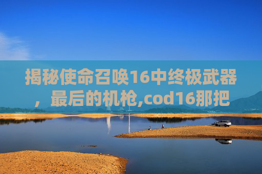 揭秘使命召唤16中终极武器，最后的机枪,cod16那把机枪好用
