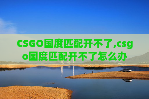 CSGO国度匹配开不了,csgo国度匹配开不了怎么办