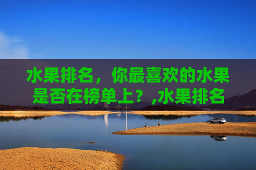 水果排名，你最喜欢的水果是否在榜单上？,水果排名前十