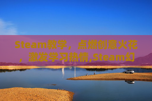 Steam教学，点燃创意火花，激发学习热情,Steam幻想游戏