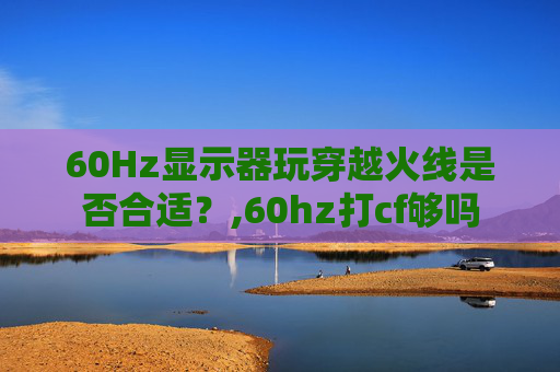 60Hz显示器玩穿越火线是否合适？,60hz打cf够吗