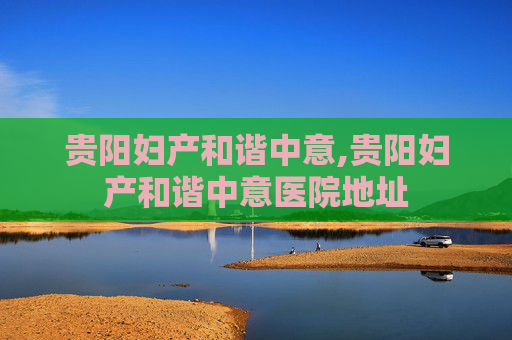 贵阳妇产和谐中意,贵阳妇产和谐中意医院地址