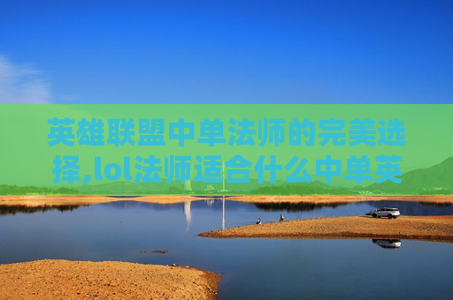英雄联盟中单法师的完美选择,lol法师适合什么中单英雄