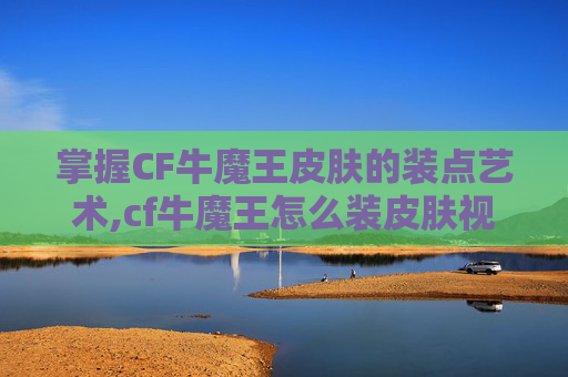 掌握CF牛魔王皮肤的装点艺术,cf牛魔王怎么装皮肤视频