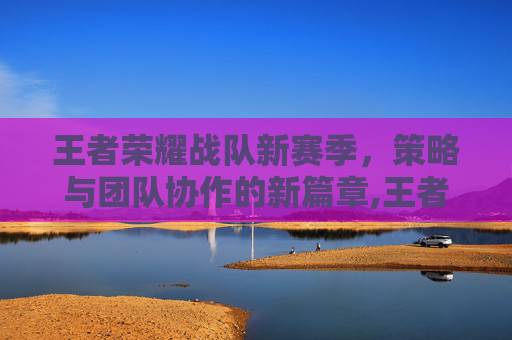 王者荣耀战队新赛季，策略与团队协作的新篇章,王者荣耀战队新赛季几点结束