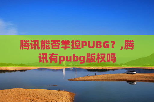 腾讯能否掌控PUBG？,腾讯有pubg版权吗