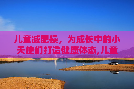 儿童减肥操，为成长中的小天使们打造健康体态,儿童减肥操,跟练版