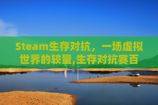 Steam生存对抗，一场虚拟世界的较量,生存对抗赛百度百科