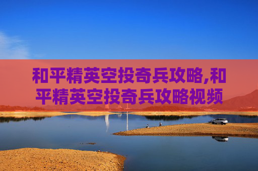 和平精英空投奇兵攻略,和平精英空投奇兵攻略视频