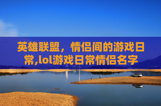 英雄联盟，情侣间的游戏日常,lol游戏日常情侣名字