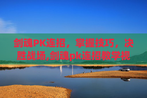 剑魂PK连招，掌握技巧，决胜战场,剑魂pk连招教学视频完整版