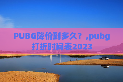 PUBG降价到多久？,pubg打折时间表2023