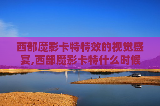 西部魔影卡特特效的视觉盛宴,西部魔影卡特什么时候出