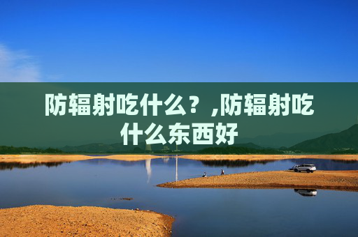 防辐射吃什么？,防辐射吃什么东西好