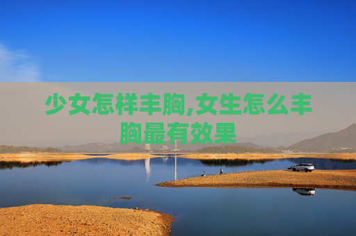 少女怎样丰胸,女生怎么丰胸最有效果