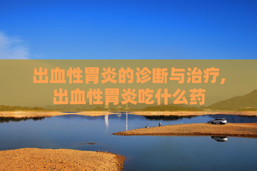 出血性胃炎的诊断与治疗,出血性胃炎吃什么药