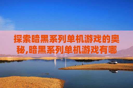 探索暗黑系列单机游戏的奥秘,暗黑系列单机游戏有哪些