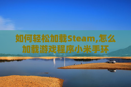 如何轻松加载Steam,怎么加载游戏程序小米手环