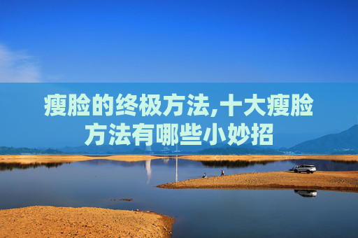 瘦脸的终极方法,十大瘦脸方法有哪些小妙招