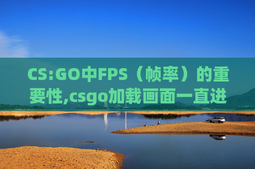 CS:GO中FPS（帧率）的重要性,csgo加载画面一直进不去怎么办