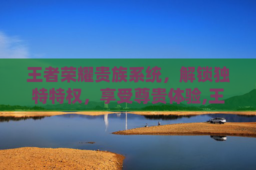王者荣耀贵族系统，解锁独特特权，享受尊贵体验,王者荣耀贵族充多少钱?