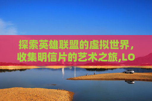 探索英雄联盟的虚拟世界，收集明信片的艺术之旅,LOL名片皮肤
