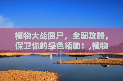植物大战僵尸，全图攻略，保卫你的绿色领地！,植物大战僵尸全部植物一览表最新版