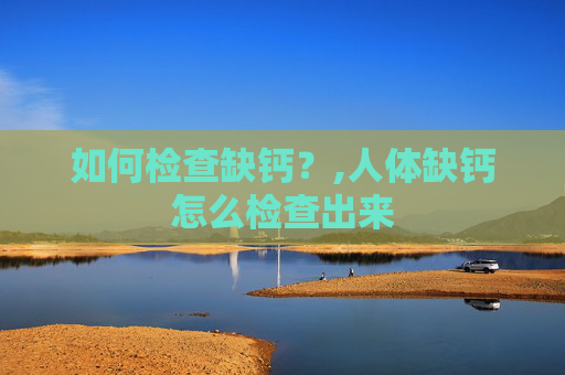 如何检查缺钙？,人体缺钙怎么检查出来