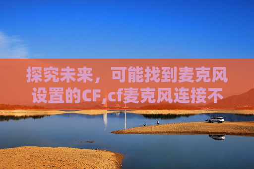 探究未来,可能找到麦克风设置的CF,cf麦克风连接不到频道 探究未来,可能找到麦克风设置的CF,cf麦克风连接不到频道