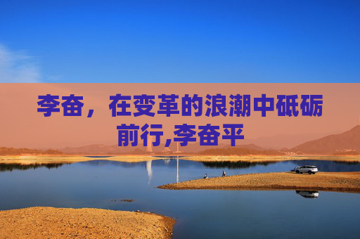 李奋，在变革的浪潮中砥砺前行,李奋平