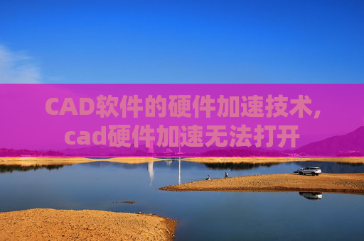 CAD软件的硬件加速技术,cad硬件加速无法打开